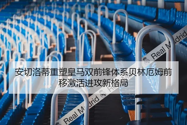 安切洛蒂重塑皇马双前锋体系贝林厄姆前移激活进攻新格局