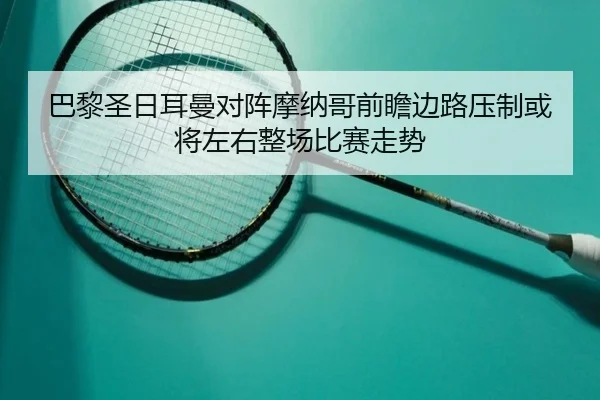 巴黎圣日耳曼对阵摩纳哥前瞻边路压制或将左右整场比赛走势
